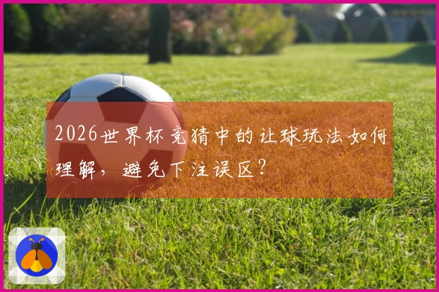 2026世界杯竞猜中的让球玩法如何理解，避免下注误区？