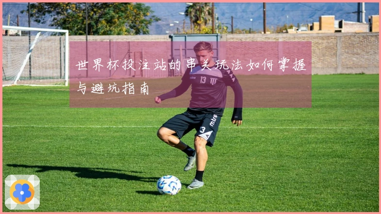 世界杯投注站的串关玩法如何掌握与避坑指南