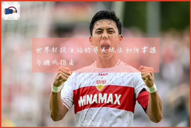 世界杯投注站的串关玩法如何掌握与避坑指南