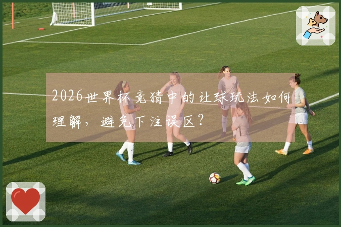 2026世界杯竞猜中的让球玩法如何理解，避免下注误区？