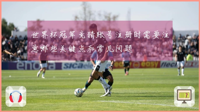 世界杯冠军竞猜账号注册时需要注意哪些关键点和常见问题