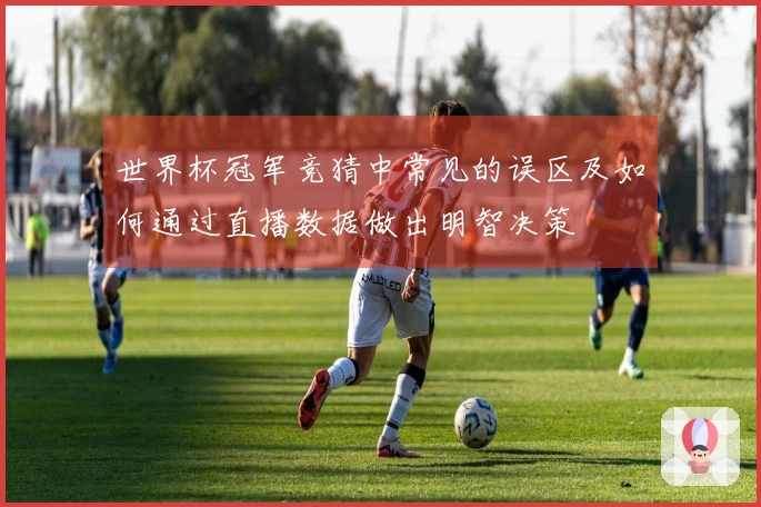 世界杯冠军竞猜中常见的误区及如何通过直播数据做出明智决策